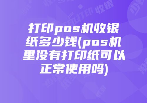 打印pos機收銀紙多少錢(pos機里沒有打印紙可以正常使用嗎)
