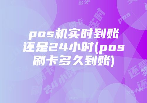 pos機實時到賬還是24小時(pos刷卡多久到賬)