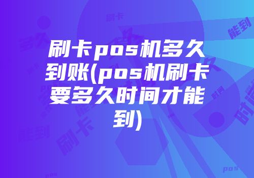 刷卡pos機多久到賬(pos機刷卡要多久時間才能到)