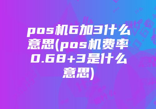 pos機6加3什么意思(pos機費率0.68+3是什么意思)