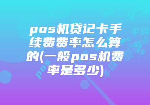 pos機貸記卡手續費費率怎么算的(一般pos機費率是多少)