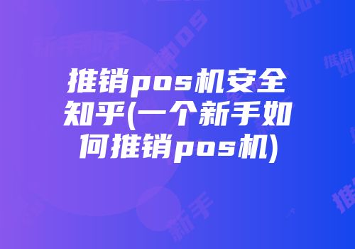 推銷pos機安全知乎(一個新手如何推銷pos機)